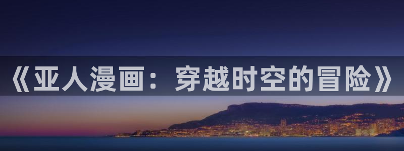 喵趣漫画最新版本是多少：《亚人漫画：穿越时空的冒险》