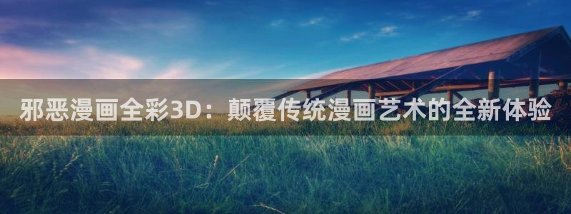 喵趣漫画正版官网下载：邪恶漫画全彩3D：颠覆传统漫画艺术的全新体验