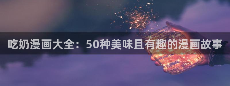 喵趣漫画.apk.1：吃奶漫画大全：50种美味且有趣的漫画故事
