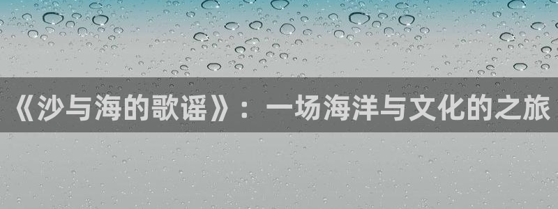 喵趣漫画2024最新版下载：《沙与海的歌谣》：一场海洋与文化的之旅