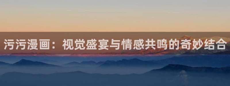 喵趣免费漫画下载：污污漫画：视觉盛宴与情感共鸣的奇妙结合