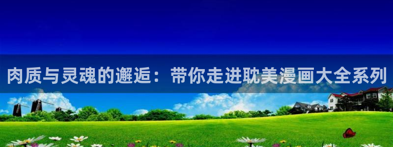 喵趣漫画官方正版下载最新版本：肉质与灵魂的邂逅：带你走进耽美漫画大全系列
