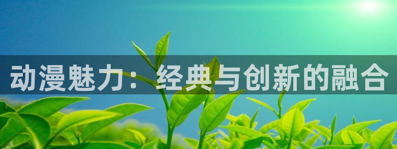 喵趣漫画v1.0.9版本：动漫魅力：经典与创新的融合