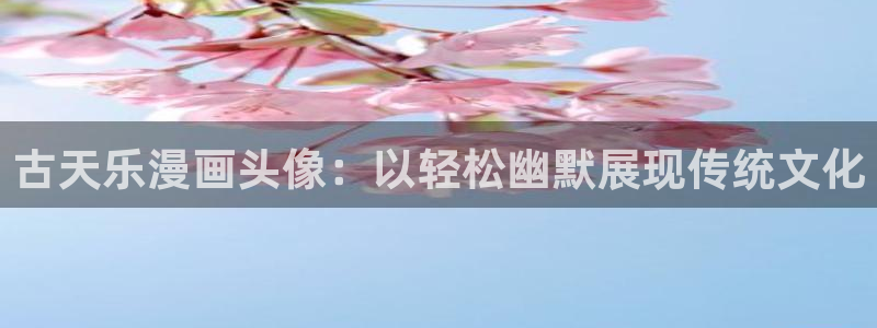 喵趣漫画app下载安卓2023最新版本：古天乐漫画头像：以轻松幽默展现传统文化