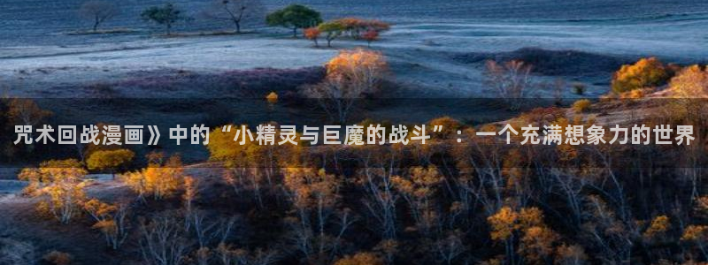 www.喵趣漫画com：咒术回战漫画》中的“小精灵与巨魔的战斗”：一个充满想象力的世界